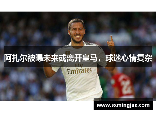 阿扎尔被曝未来或离开皇马，球迷心情复杂