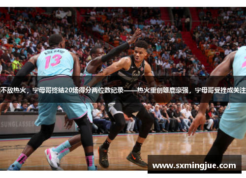 雄鹿不敌热火，字母哥终结20场得分两位数纪录——热火重创雄鹿豪强，字母哥受挫成关注焦点