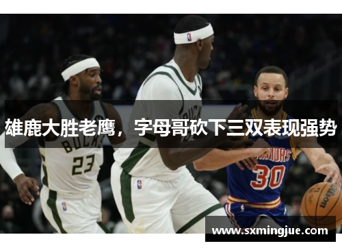 雄鹿大胜老鹰，字母哥砍下三双表现强势