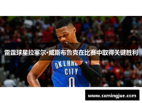 雷霆球星拉塞尔·威斯布鲁克在比赛中取得关键胜利