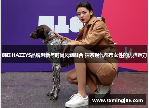 韩国HAZZYS品牌创新与时尚风潮融合 探索现代都市女性的优雅魅力