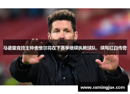 马德里竞技主帅舍维尔将在下赛季继续执教球队，续写红白传奇