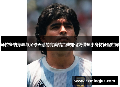 马拉多纳身高与足球天赋的完美结合他如何凭借短小身材征服世界