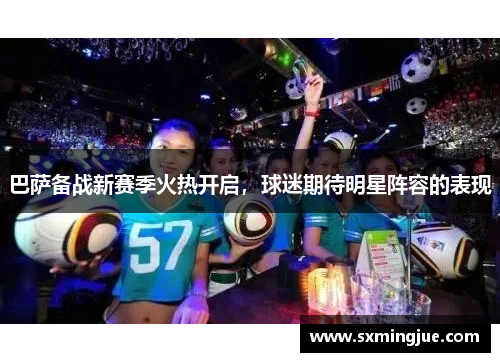 巴萨备战新赛季火热开启，球迷期待明星阵容的表现