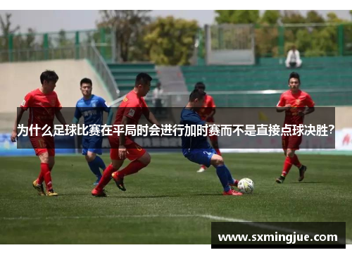 为什么足球比赛在平局时会进行加时赛而不是直接点球决胜？