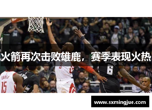 火箭再次击败雄鹿，赛季表现火热