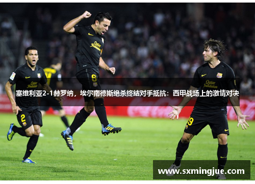 塞维利亚2-1赫罗纳，埃尔南德斯绝杀终结对手抵抗：西甲战场上的激情对决