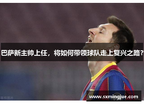 巴萨新主帅上任，将如何带领球队走上复兴之路？