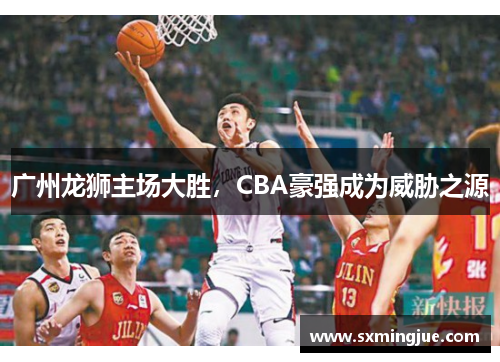 广州龙狮主场大胜，CBA豪强成为威胁之源