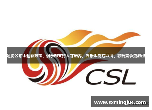 足协公布中超新政策，俱乐部支持人才培养，外援限制或取消，联赛竞争更激烈