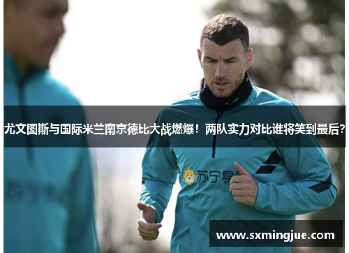 尤文图斯与国际米兰南京德比大战燃爆！两队实力对比谁将笑到最后？