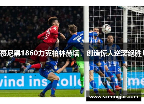 慕尼黑1860力克柏林赫塔，创造惊人逆袭绝胜！