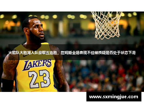火箭队大胜湖人队豪取五连胜，詹姆斯全场表现不佳被质疑是否处于状态下滑