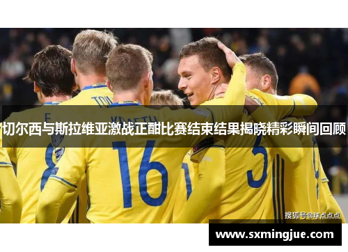 切尔西与斯拉维亚激战正酣比赛结束结果揭晓精彩瞬间回顾