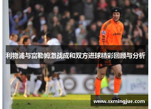 利物浦与富勒姆激战成和双方进球精彩回顾与分析