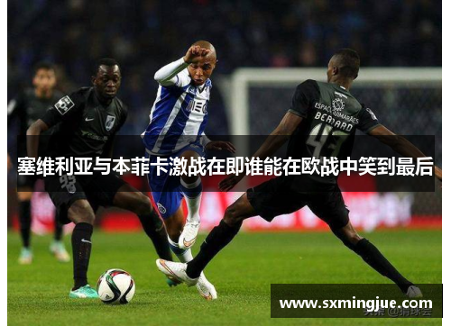 塞维利亚与本菲卡激战在即谁能在欧战中笑到最后