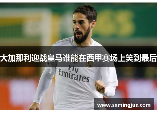 大加那利迎战皇马谁能在西甲赛场上笑到最后