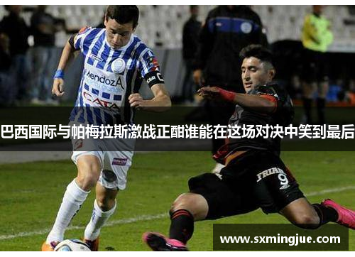 巴西国际与帕梅拉斯激战正酣谁能在这场对决中笑到最后