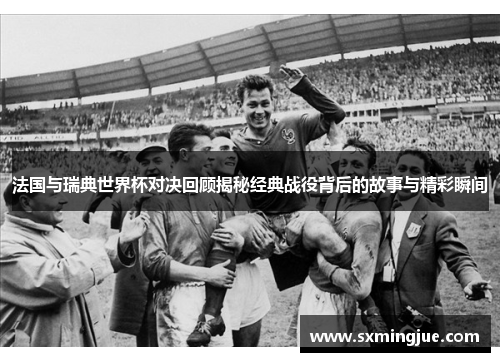 法国与瑞典世界杯对决回顾揭秘经典战役背后的故事与精彩瞬间