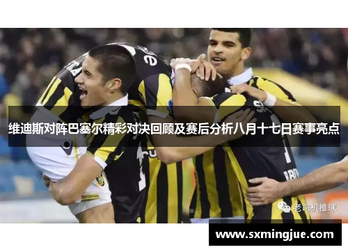维迪斯对阵巴塞尔精彩对决回顾及赛后分析八月十七日赛事亮点