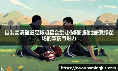 自制高清壁纸足球明星合集让你随时随地感受绿茵场的激情与魅力